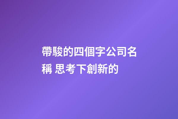 帶駿的四個字公司名稱 思考下創新的-第1張-公司起名-玄機派